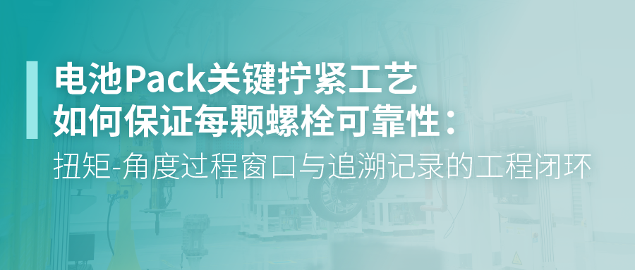 电池Pack关键拧紧工艺如何保证每颗螺栓可靠性：扭矩-角度过程窗口与追溯记录的工程闭环