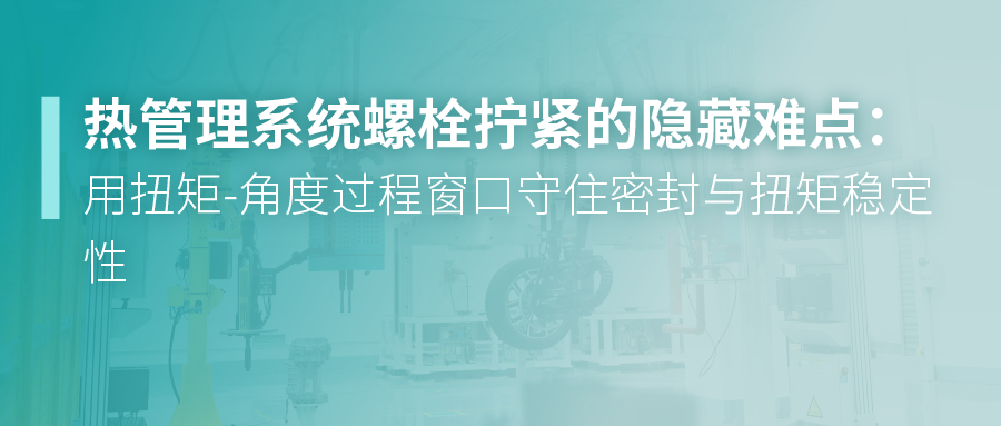 热管理系统螺栓拧紧的隐藏难点：用扭矩-角度过程窗口守住密封与扭矩稳定性