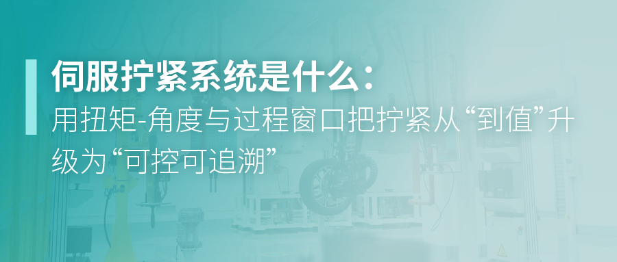 伺服拧紧系统是什么：用扭矩-角度与过程窗口把拧紧从“到值”升级为“可控可追溯”