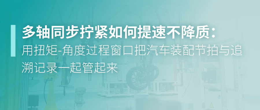 多轴同步拧紧如何提速不降质：用扭矩-角度过程窗口把汽车装配节拍与追溯记录一起管起来