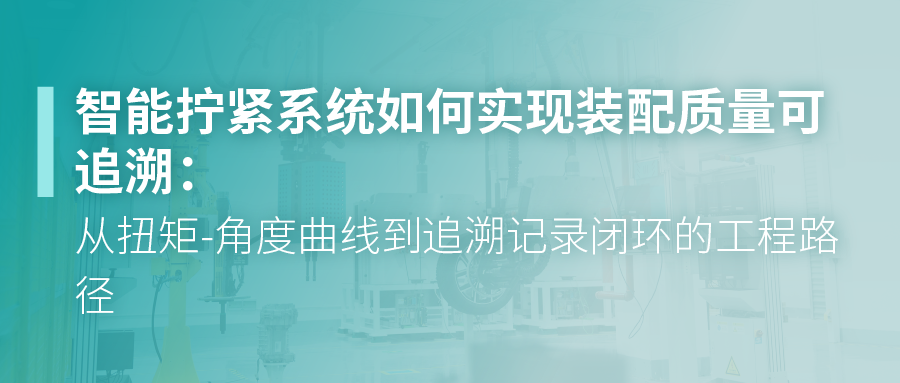智能拧紧系统如何实现装配质量可追溯：从扭矩-角度曲线到追溯记录闭环的工程路径