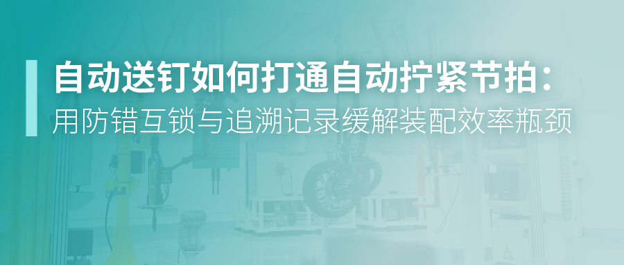 自动送钉如何打通自动拧紧节拍：用防错互锁与追溯记录缓解装配效率瓶颈