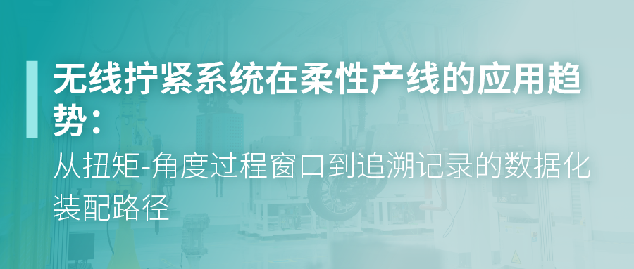 无线拧紧系统在柔性产线的应用趋势：从扭矩-角度过程窗口到追溯记录的数据化装配路径
