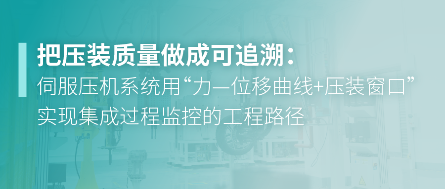 把压装质量做成可追溯：伺服压机系统用“力—位移曲线+压装窗口”实现集成过程监控的工程路径