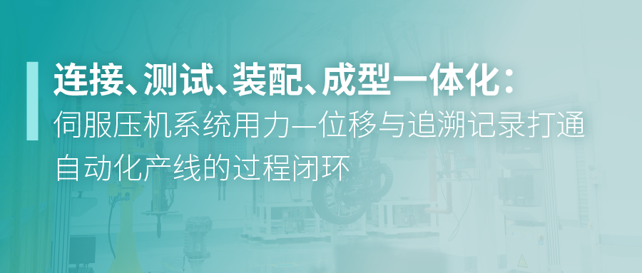 连接、测试、装配、成型一体化：伺服压机系统用力—位移与追溯记录打通自动化产线的过程闭环