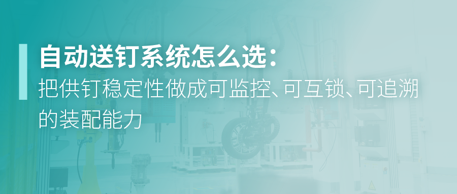 自动送钉系统怎么选：把供钉稳定性做成可监控、可互锁、可追溯的装配能力