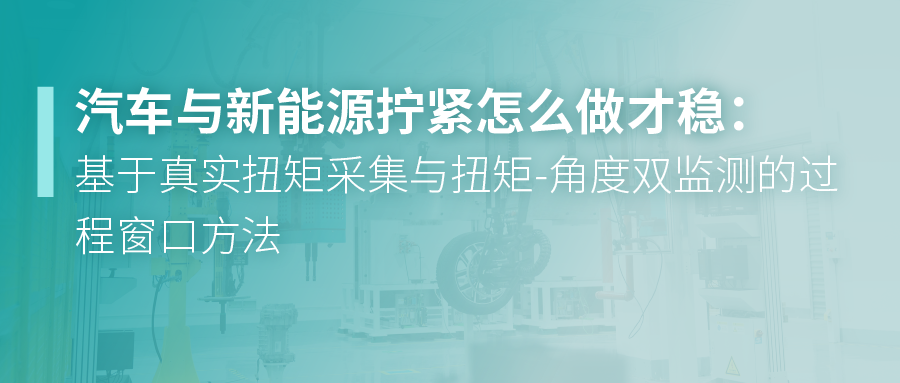 汽车与新能源拧紧怎么做才稳：基于真实扭矩采集与扭矩-角度双监测的过程窗口方法