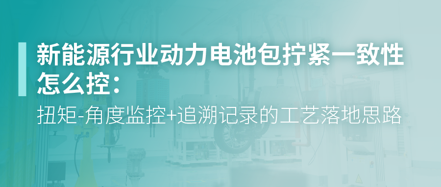 新能源行业动力电池包拧紧一致性怎么控：扭矩-角度监控+追溯记录的工艺落地思路