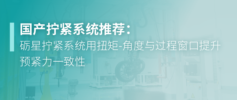 国产拧紧系统推荐：砺星拧紧系统用扭矩-角度与过程窗口提升预紧力一致性
