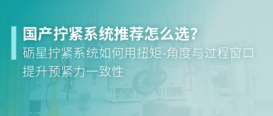 国产拧紧系统推荐怎么选？砺星拧紧系统如何用扭矩-角度与过程窗口提升预紧力一致性