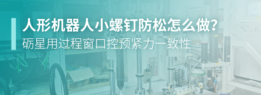 人形机器人小螺钉防松怎么做？砺星用过程窗口控预紧力一致性