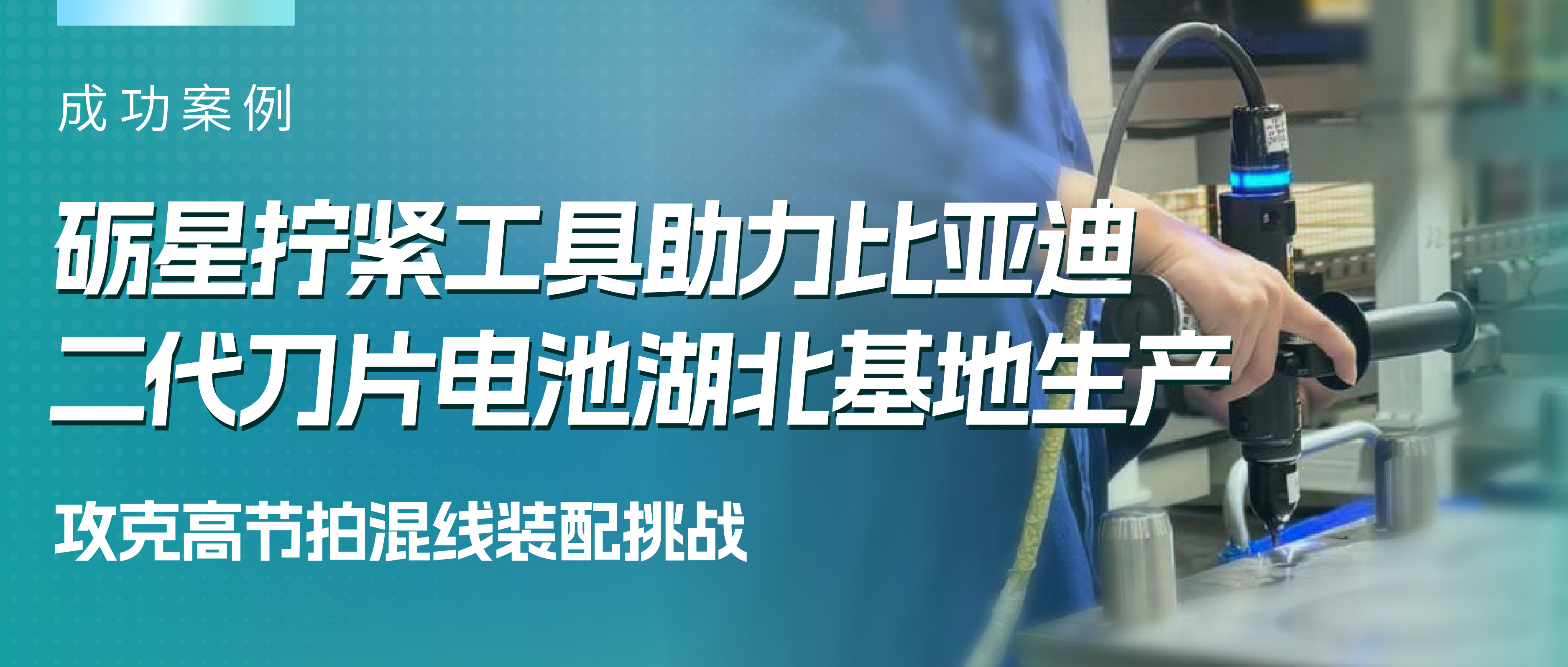 攻克高节拍混线装配挑战 | 砺星拧紧工具助力比亚迪二代刀片电池湖北基地生产